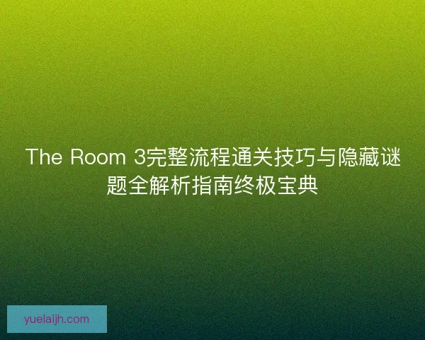 The Room 3完整流程通关技巧与隐藏谜题全解析指南终极宝典