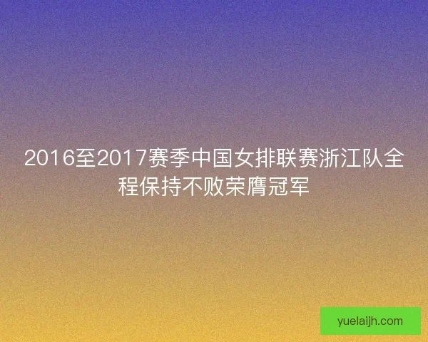 2016至2017赛季中国女排联赛浙江队全程保持不败荣膺冠军