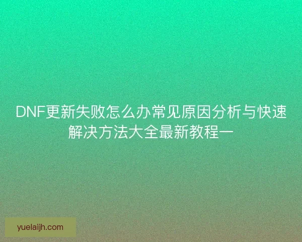 DNF更新失败怎么办常见原因分析与快速解决方法大全最新教程一