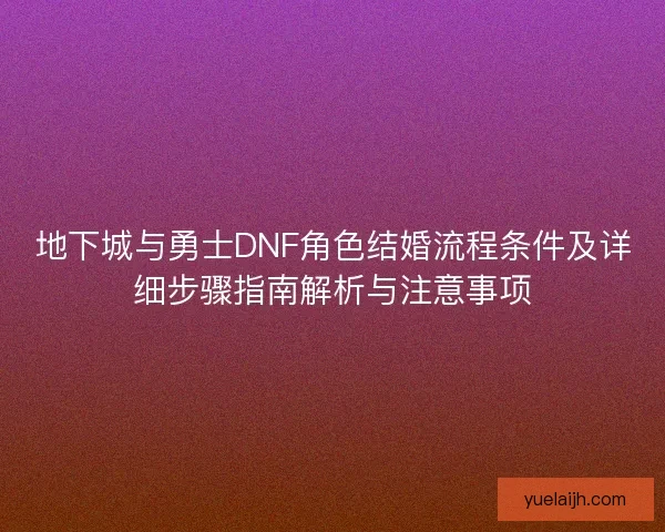 地下城与勇士DNF角色结婚流程条件及详细步骤指南解析与注意事项