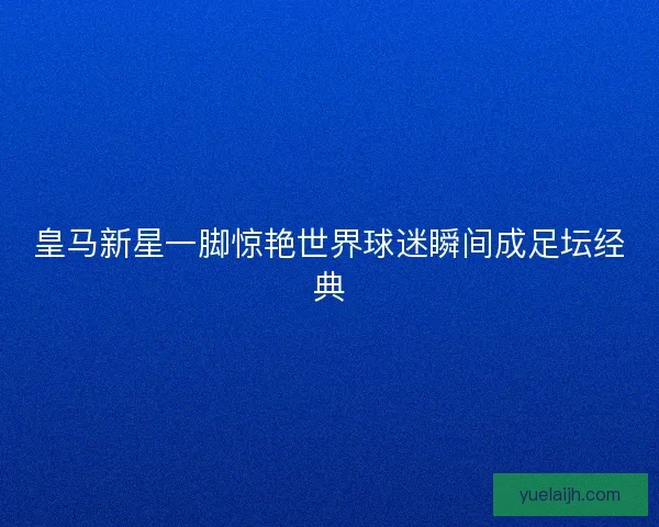 皇马新星一脚惊艳世界球迷瞬间成足坛经典