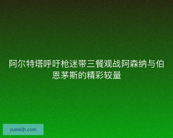 阿尔特塔呼吁枪迷带三餐观战阿森纳与伯恩茅斯的精彩较量