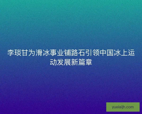 李琰甘为滑冰事业铺路石引领中国冰上运动发展新篇章