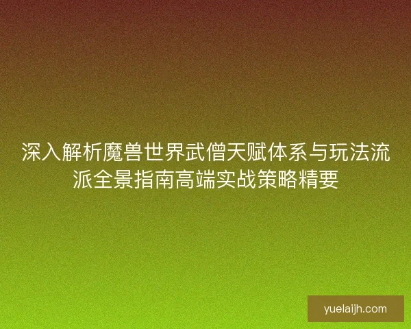 深入解析魔兽世界武僧天赋体系与玩法流派全景指南高端实战策略精要