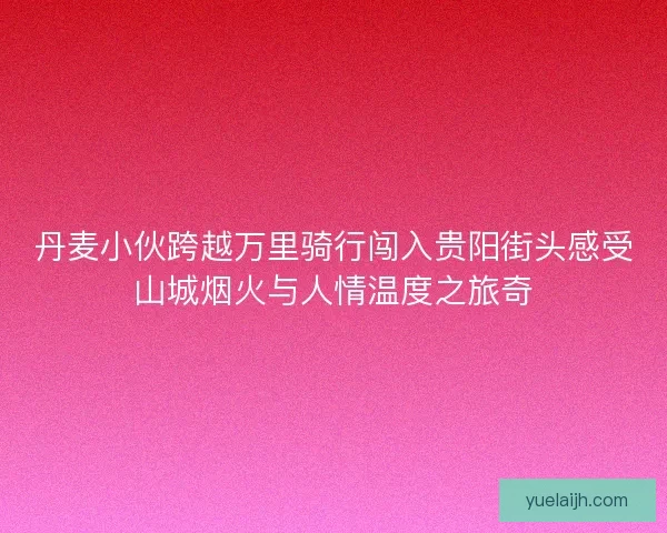 丹麦小伙跨越万里骑行闯入贵阳街头感受山城烟火与人情温度之旅奇
