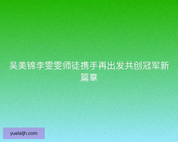 吴美锦李雯雯师徒携手再出发共创冠军新篇章