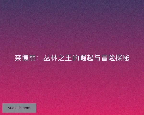 奈德丽：丛林之王的崛起与冒险探秘