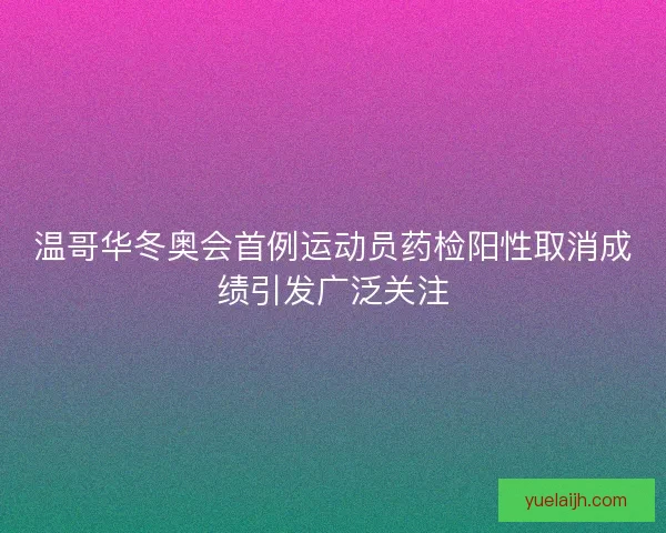 温哥华冬奥会首例运动员药检阳性取消成绩引发广泛关注