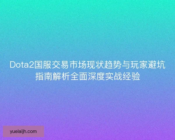 Dota2国服交易市场现状趋势与玩家避坑指南解析全面深度实战经验