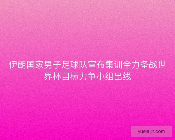 伊朗国家男子足球队宣布集训全力备战世界杯目标力争小组出线