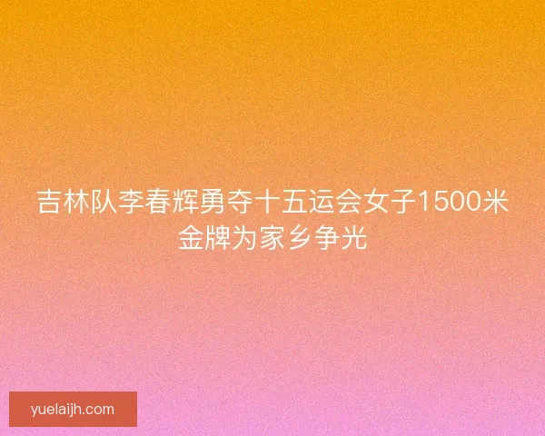 吉林队李春辉勇夺十五运会女子1500米金牌为家乡争光