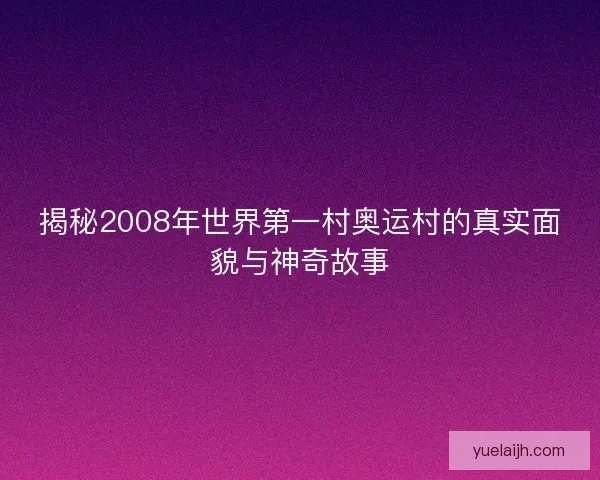 揭秘2008年世界第一村奥运村的真实面貌与神奇故事