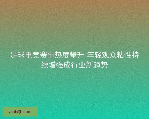 足球电竞赛事热度攀升 年轻观众粘性持续增强成行业新趋势