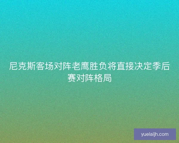 尼克斯客场对阵老鹰胜负将直接决定季后赛对阵格局