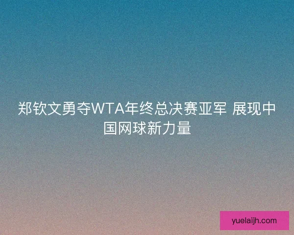 郑钦文勇夺WTA年终总决赛亚军 展现中国网球新力量