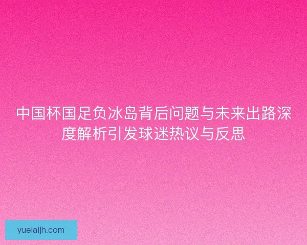 中国杯国足负冰岛背后问题与未来出路深度解析引发球迷热议与反思
