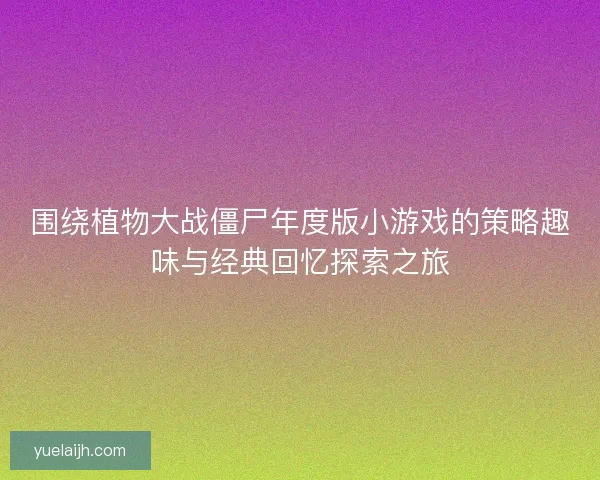 围绕植物大战僵尸年度版小游戏的策略趣味与经典回忆探索之旅