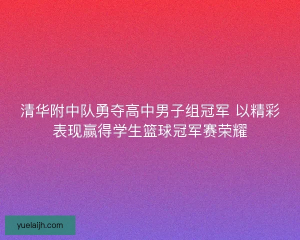 清华附中队勇夺高中男子组冠军 以精彩表现赢得学生篮球冠军赛荣耀