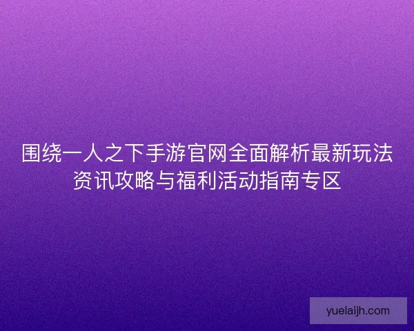 围绕一人之下手游官网全面解析最新玩法资讯攻略与福利活动指南专区