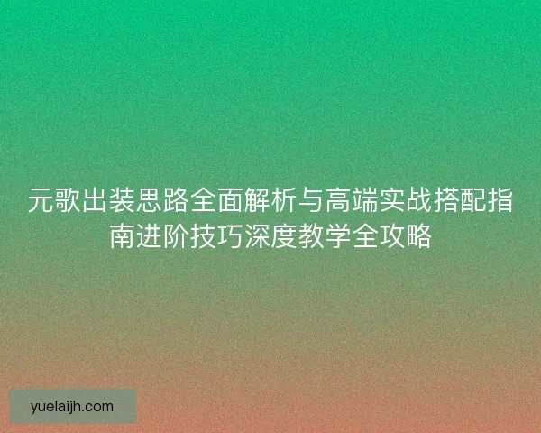 元歌出装思路全面解析与高端实战搭配指南进阶技巧深度教学全攻略
