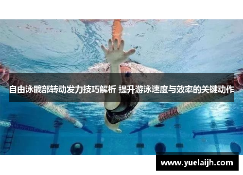 自由泳髋部转动发力技巧解析 提升游泳速度与效率的关键动作